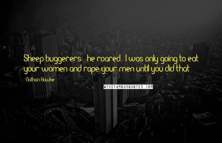 Nathan Hawke Quotes: Sheep buggerers!" he roared. "I was only going to eat your women and rape your men until you did that!