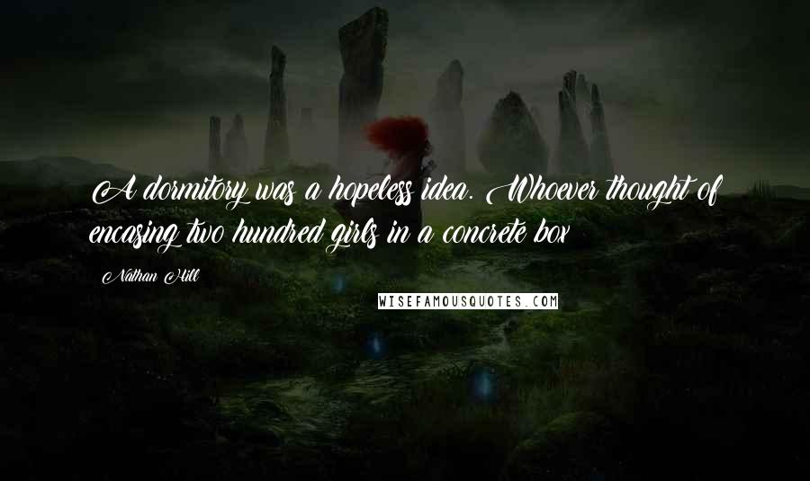 Nathan Hill Quotes: A dormitory was a hopeless idea. Whoever thought of encasing two hundred girls in a concrete box?