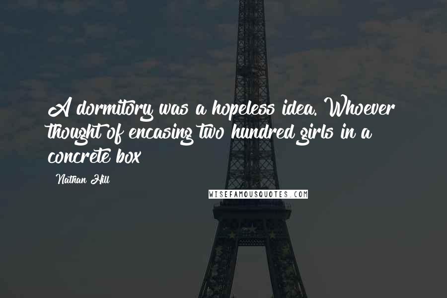 Nathan Hill Quotes: A dormitory was a hopeless idea. Whoever thought of encasing two hundred girls in a concrete box?