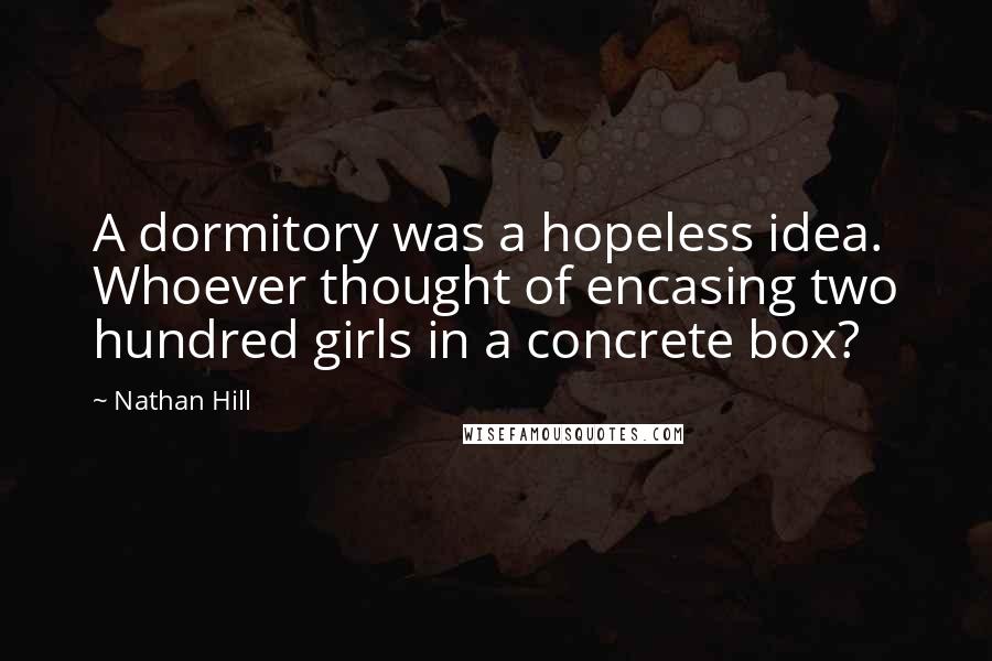 Nathan Hill Quotes: A dormitory was a hopeless idea. Whoever thought of encasing two hundred girls in a concrete box?