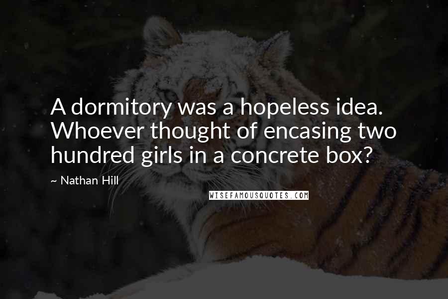 Nathan Hill Quotes: A dormitory was a hopeless idea. Whoever thought of encasing two hundred girls in a concrete box?