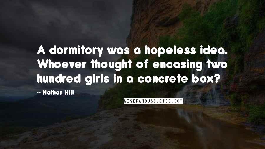 Nathan Hill Quotes: A dormitory was a hopeless idea. Whoever thought of encasing two hundred girls in a concrete box?