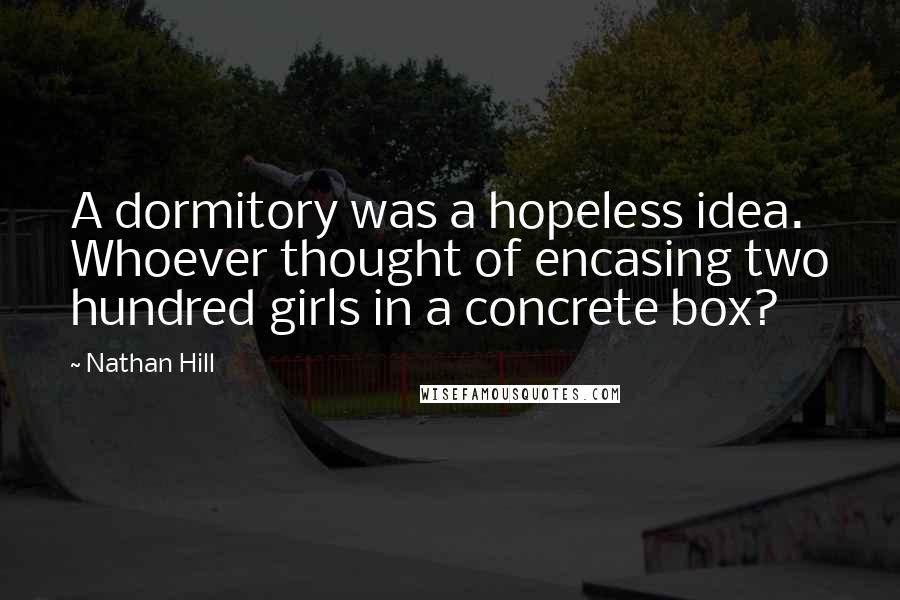 Nathan Hill Quotes: A dormitory was a hopeless idea. Whoever thought of encasing two hundred girls in a concrete box?