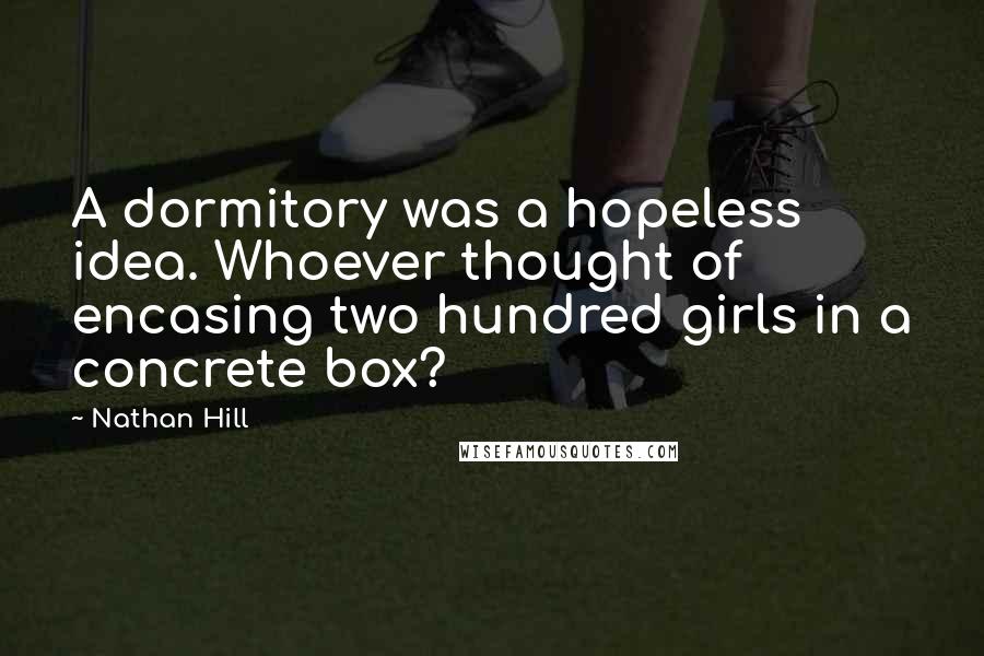 Nathan Hill Quotes: A dormitory was a hopeless idea. Whoever thought of encasing two hundred girls in a concrete box?