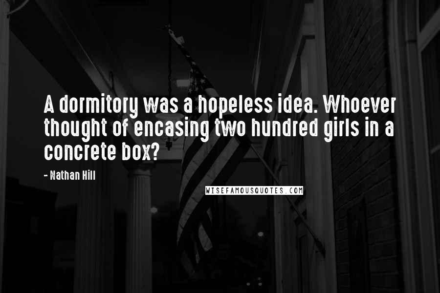 Nathan Hill Quotes: A dormitory was a hopeless idea. Whoever thought of encasing two hundred girls in a concrete box?