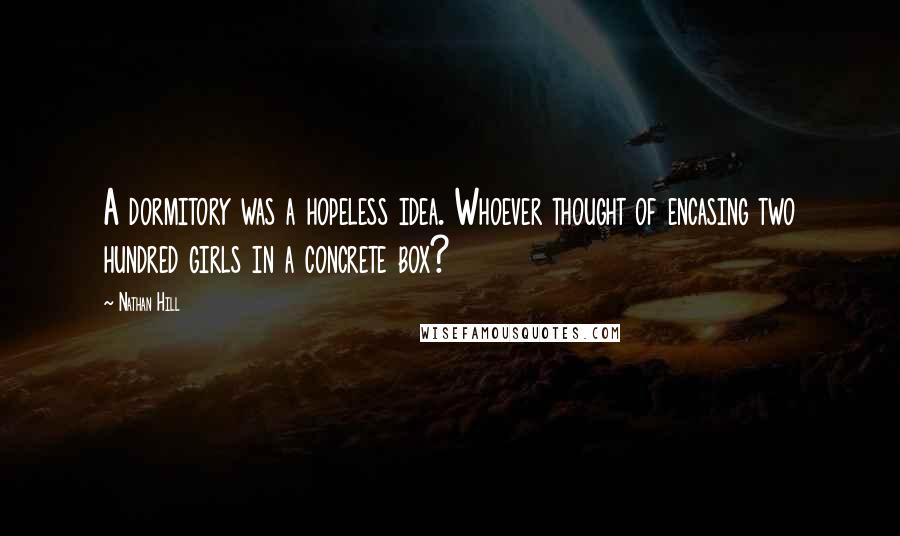 Nathan Hill Quotes: A dormitory was a hopeless idea. Whoever thought of encasing two hundred girls in a concrete box?