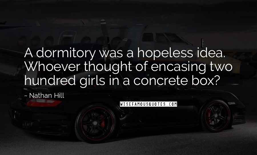 Nathan Hill Quotes: A dormitory was a hopeless idea. Whoever thought of encasing two hundred girls in a concrete box?