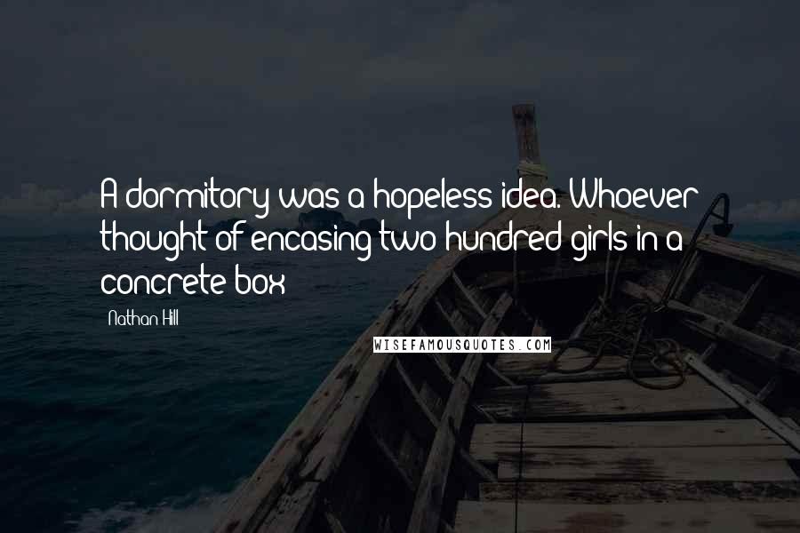 Nathan Hill Quotes: A dormitory was a hopeless idea. Whoever thought of encasing two hundred girls in a concrete box?