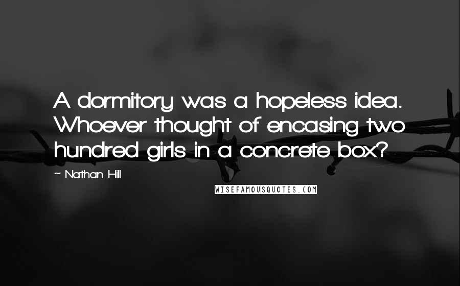 Nathan Hill Quotes: A dormitory was a hopeless idea. Whoever thought of encasing two hundred girls in a concrete box?