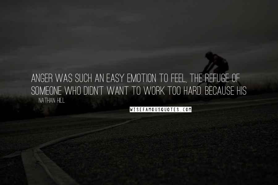 Nathan Hill Quotes: Anger was such an easy emotion to feel, the refuge of someone who didn't want to work too hard. Because his