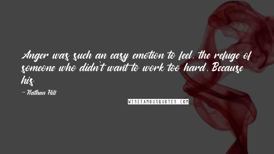 Nathan Hill Quotes: Anger was such an easy emotion to feel, the refuge of someone who didn't want to work too hard. Because his