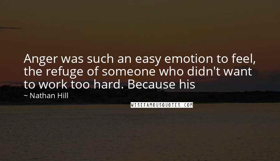 Nathan Hill Quotes: Anger was such an easy emotion to feel, the refuge of someone who didn't want to work too hard. Because his