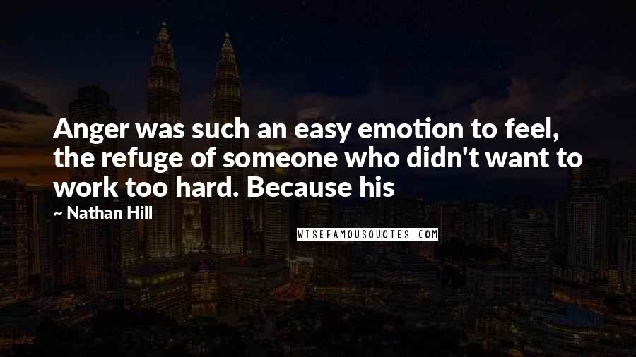 Nathan Hill Quotes: Anger was such an easy emotion to feel, the refuge of someone who didn't want to work too hard. Because his