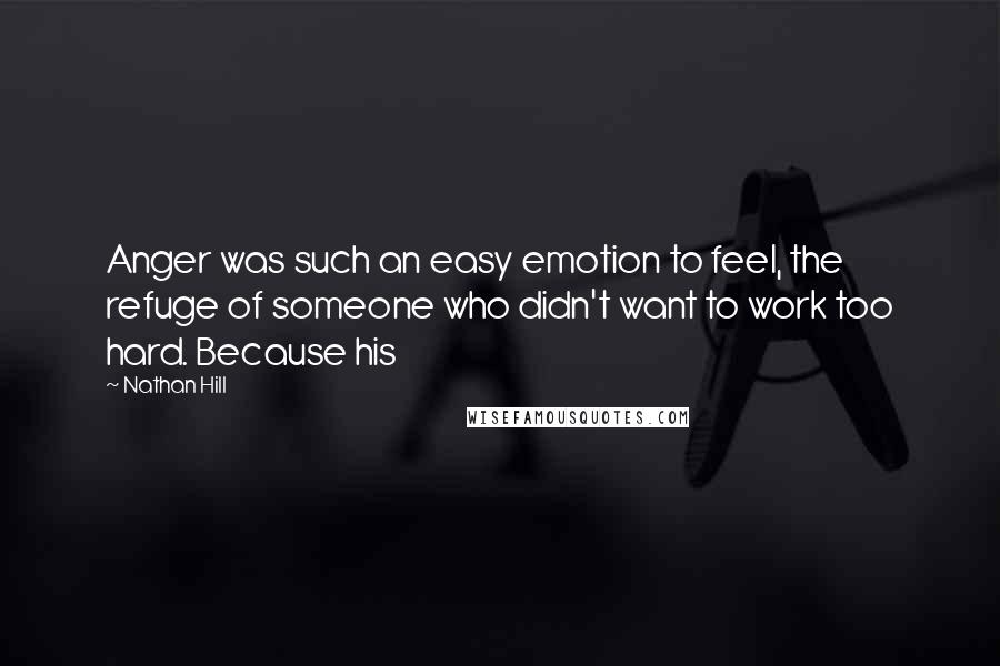 Nathan Hill Quotes: Anger was such an easy emotion to feel, the refuge of someone who didn't want to work too hard. Because his
