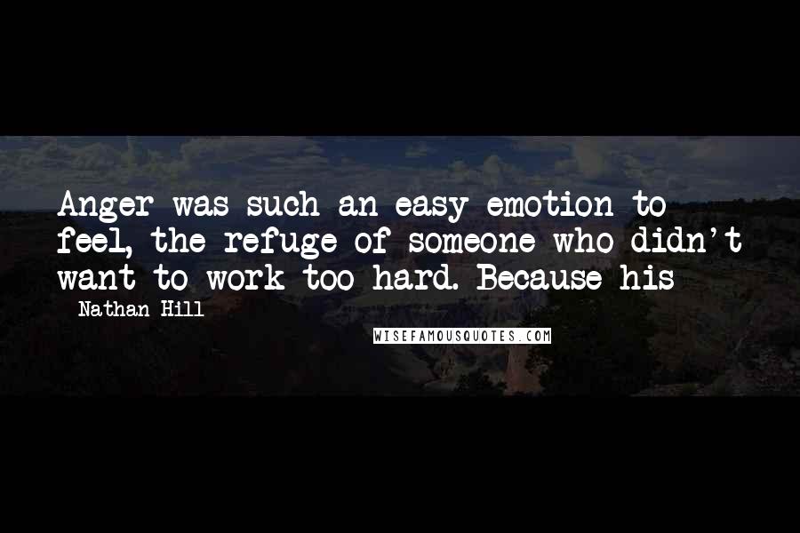 Nathan Hill Quotes: Anger was such an easy emotion to feel, the refuge of someone who didn't want to work too hard. Because his