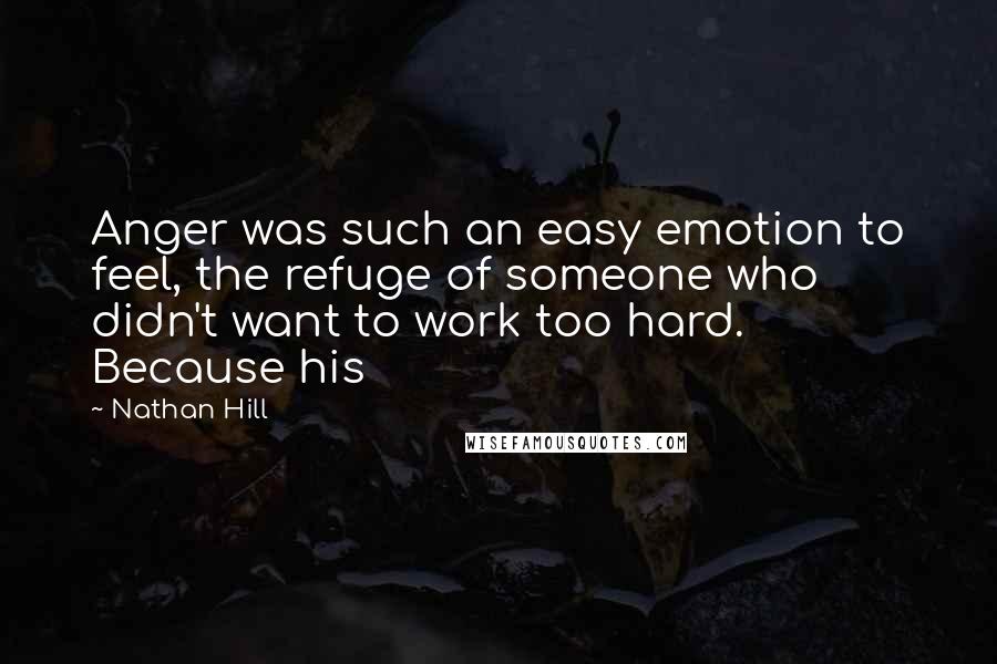 Nathan Hill Quotes: Anger was such an easy emotion to feel, the refuge of someone who didn't want to work too hard. Because his