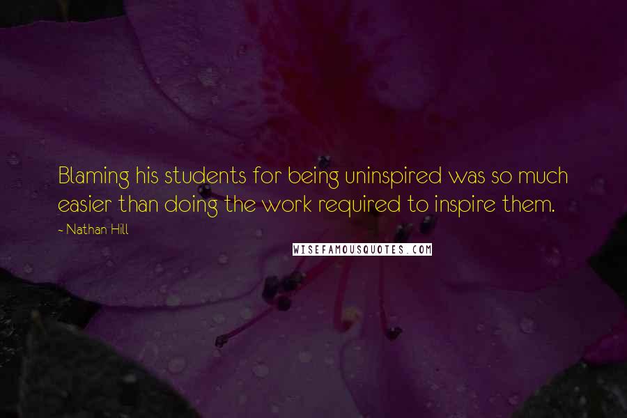 Nathan Hill Quotes: Blaming his students for being uninspired was so much easier than doing the work required to inspire them.