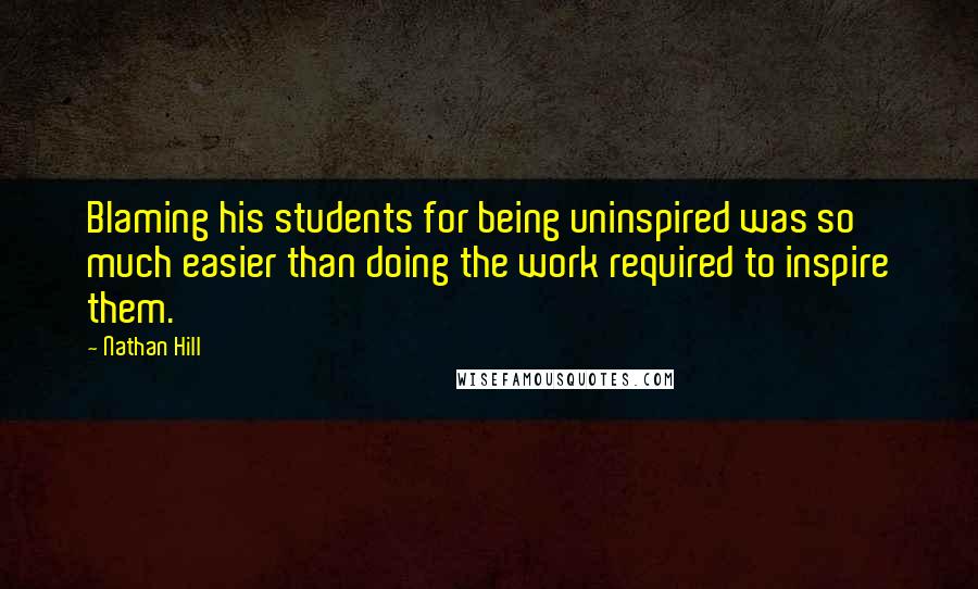 Nathan Hill Quotes: Blaming his students for being uninspired was so much easier than doing the work required to inspire them.