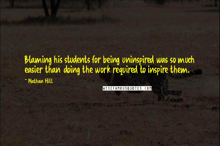 Nathan Hill Quotes: Blaming his students for being uninspired was so much easier than doing the work required to inspire them.