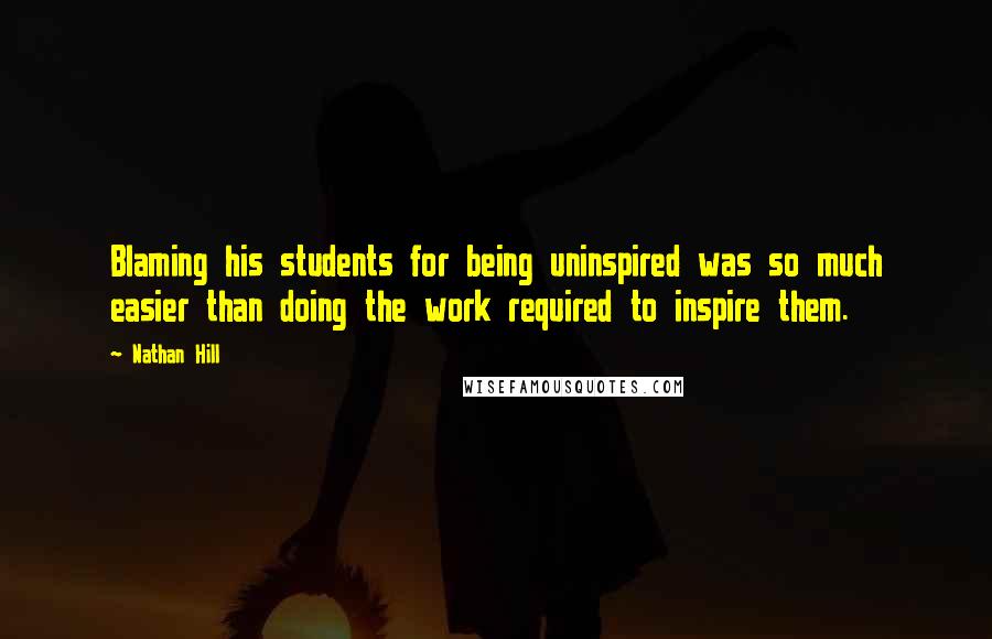 Nathan Hill Quotes: Blaming his students for being uninspired was so much easier than doing the work required to inspire them.