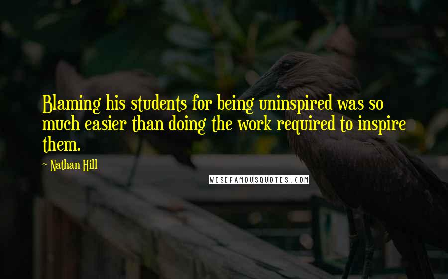 Nathan Hill Quotes: Blaming his students for being uninspired was so much easier than doing the work required to inspire them.