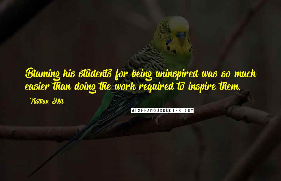 Nathan Hill Quotes: Blaming his students for being uninspired was so much easier than doing the work required to inspire them.