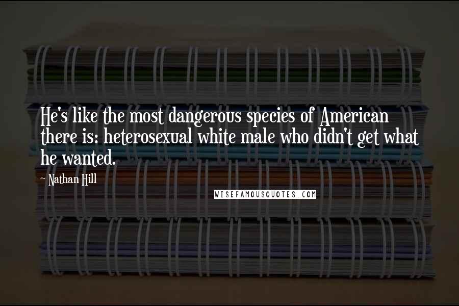 Nathan Hill Quotes: He's like the most dangerous species of American there is: heterosexual white male who didn't get what he wanted.