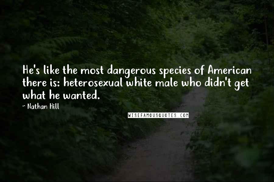 Nathan Hill Quotes: He's like the most dangerous species of American there is: heterosexual white male who didn't get what he wanted.