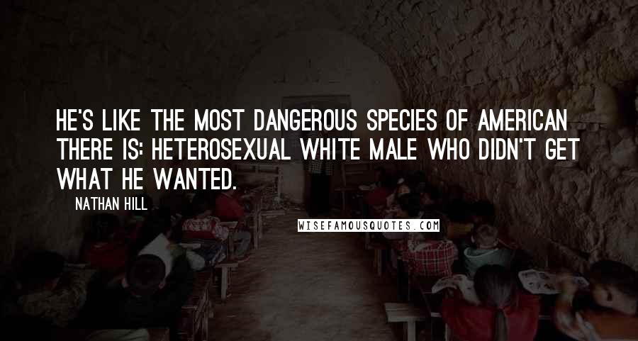 Nathan Hill Quotes: He's like the most dangerous species of American there is: heterosexual white male who didn't get what he wanted.