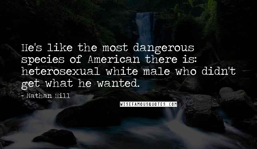 Nathan Hill Quotes: He's like the most dangerous species of American there is: heterosexual white male who didn't get what he wanted.