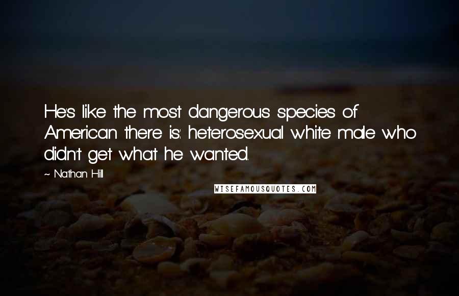 Nathan Hill Quotes: He's like the most dangerous species of American there is: heterosexual white male who didn't get what he wanted.