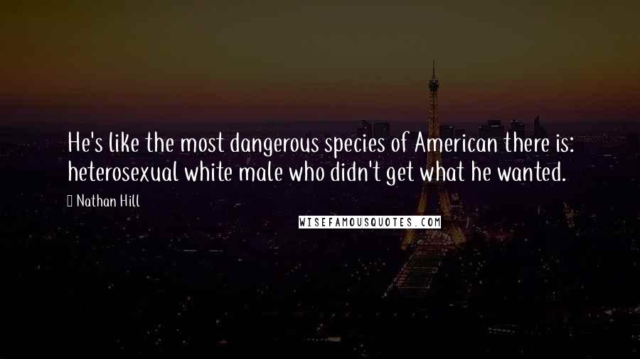 Nathan Hill Quotes: He's like the most dangerous species of American there is: heterosexual white male who didn't get what he wanted.