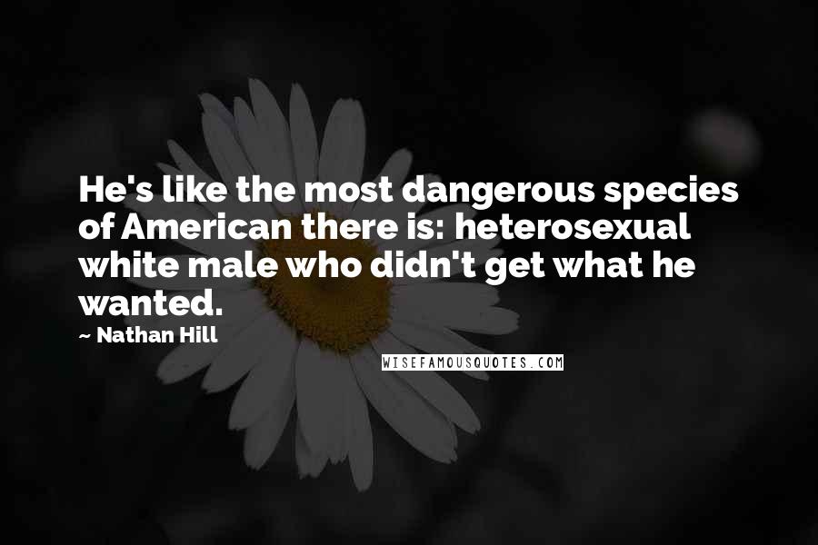 Nathan Hill Quotes: He's like the most dangerous species of American there is: heterosexual white male who didn't get what he wanted.