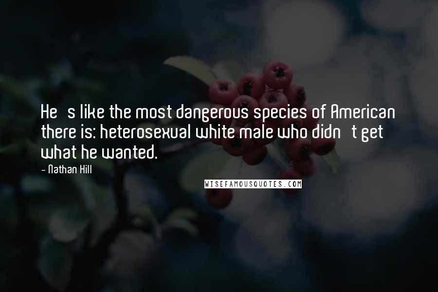 Nathan Hill Quotes: He's like the most dangerous species of American there is: heterosexual white male who didn't get what he wanted.