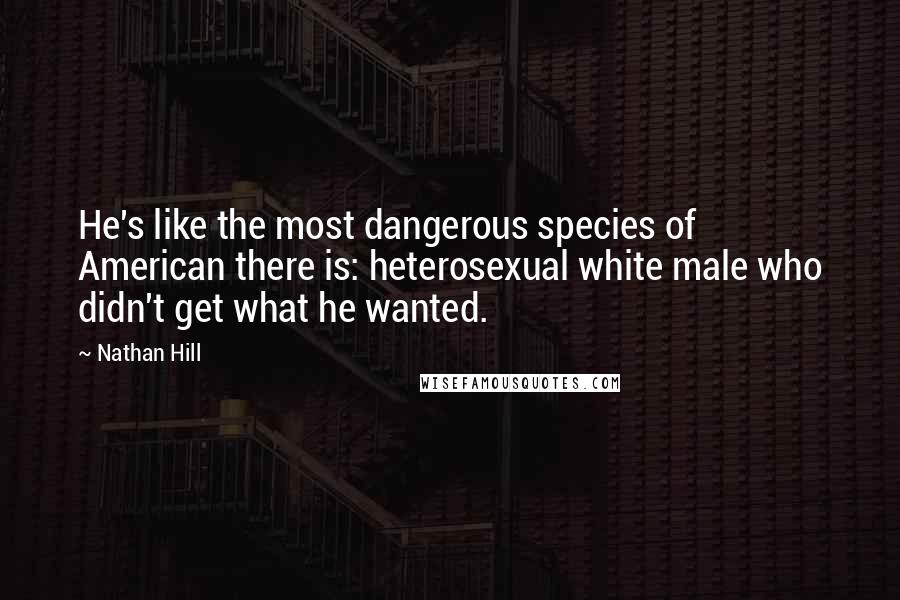 Nathan Hill Quotes: He's like the most dangerous species of American there is: heterosexual white male who didn't get what he wanted.
