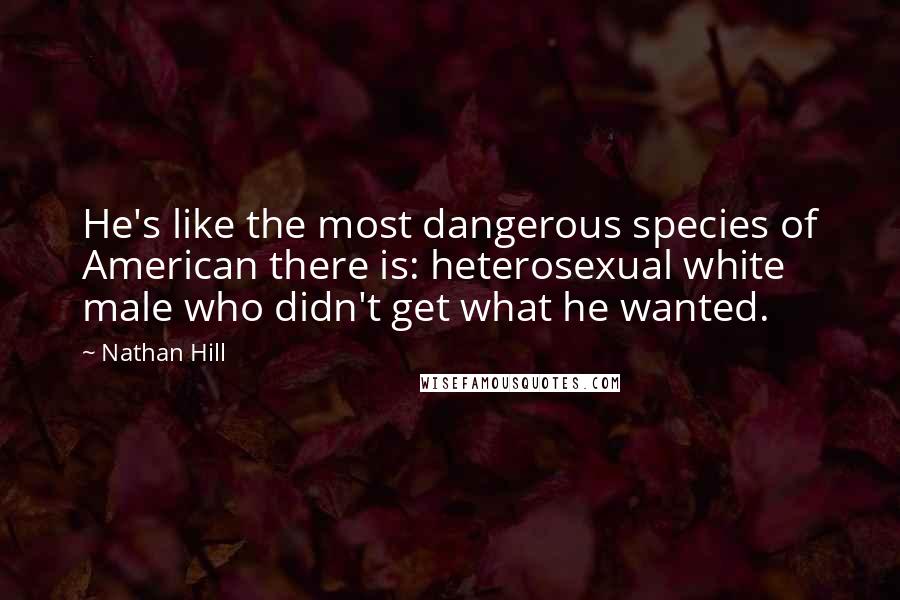 Nathan Hill Quotes: He's like the most dangerous species of American there is: heterosexual white male who didn't get what he wanted.