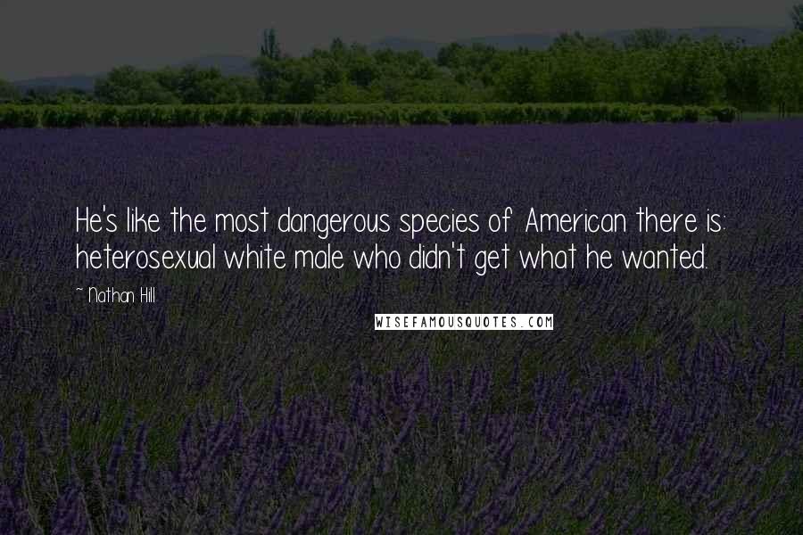 Nathan Hill Quotes: He's like the most dangerous species of American there is: heterosexual white male who didn't get what he wanted.