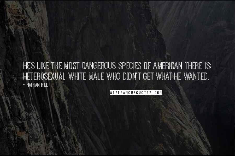 Nathan Hill Quotes: He's like the most dangerous species of American there is: heterosexual white male who didn't get what he wanted.