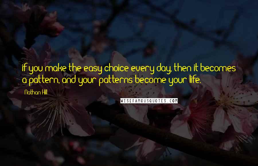 Nathan Hill Quotes: if you make the easy choice every day, then it becomes a pattern, and your patterns become your life.