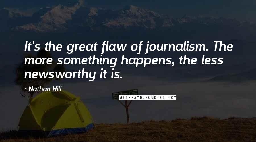 Nathan Hill Quotes: It's the great flaw of journalism. The more something happens, the less newsworthy it is.