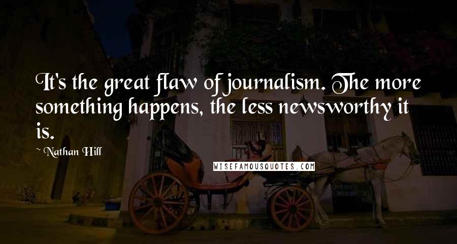 Nathan Hill Quotes: It's the great flaw of journalism. The more something happens, the less newsworthy it is.