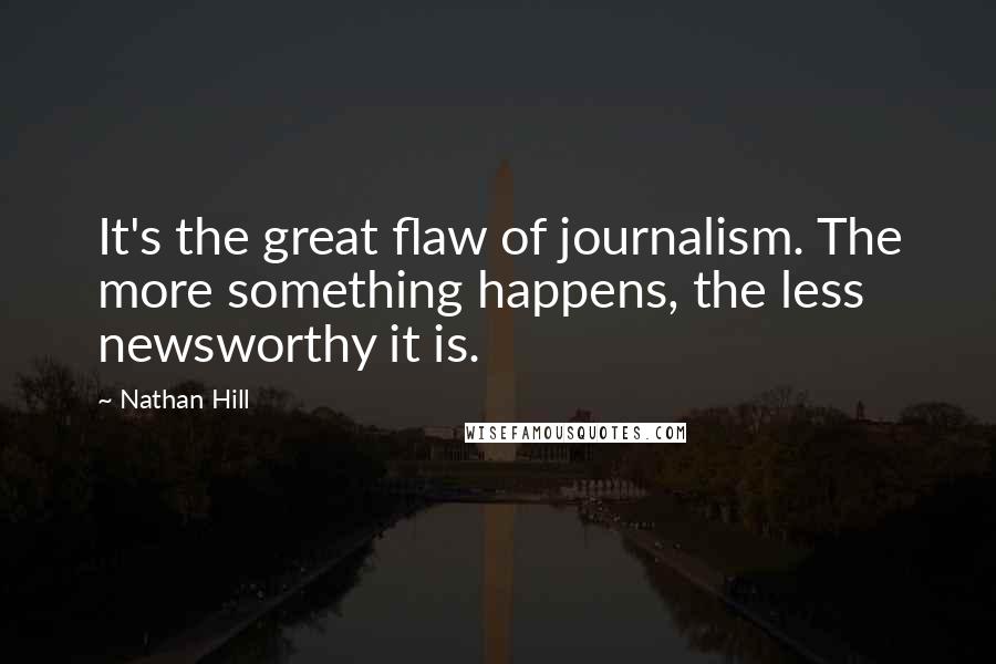 Nathan Hill Quotes: It's the great flaw of journalism. The more something happens, the less newsworthy it is.