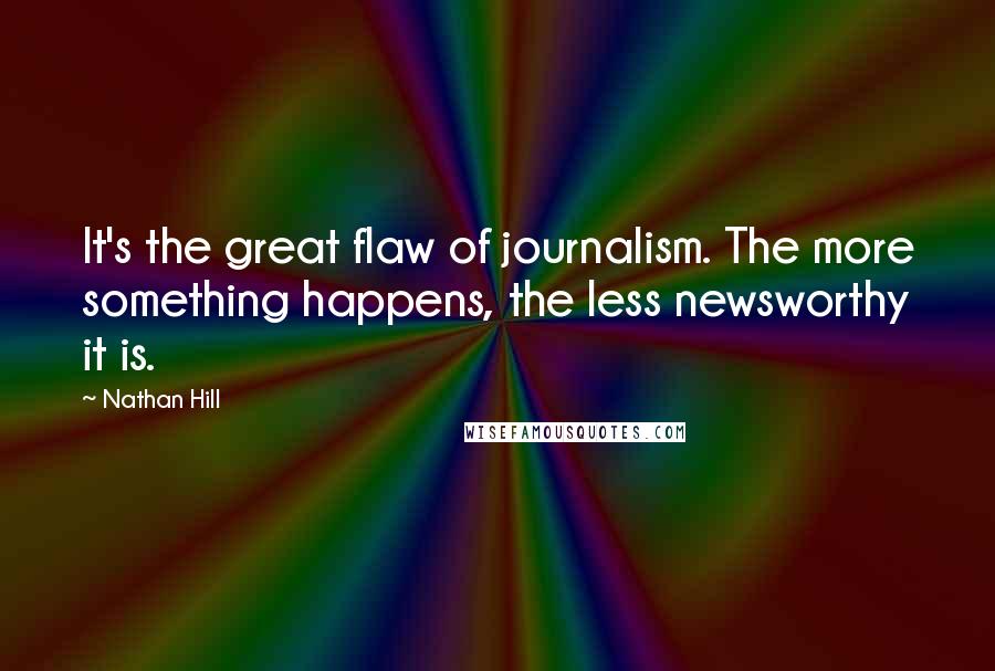 Nathan Hill Quotes: It's the great flaw of journalism. The more something happens, the less newsworthy it is.