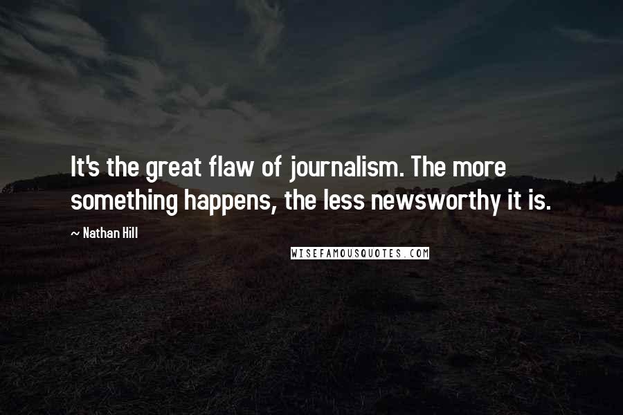 Nathan Hill Quotes: It's the great flaw of journalism. The more something happens, the less newsworthy it is.