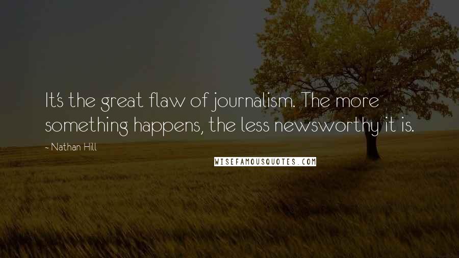 Nathan Hill Quotes: It's the great flaw of journalism. The more something happens, the less newsworthy it is.