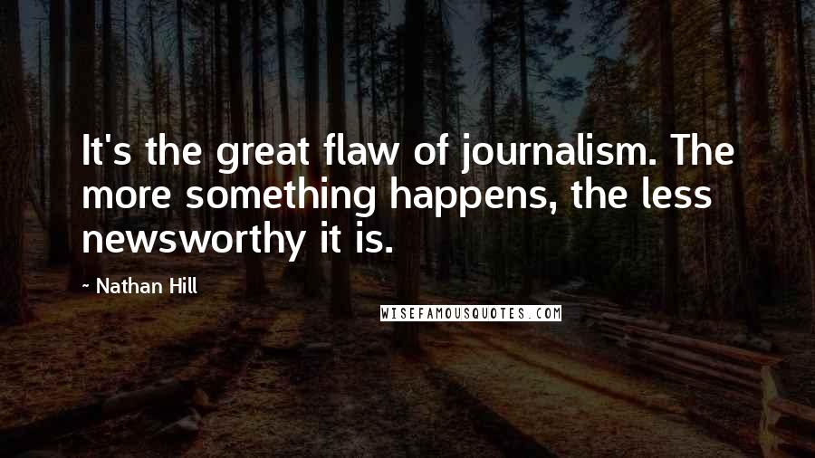 Nathan Hill Quotes: It's the great flaw of journalism. The more something happens, the less newsworthy it is.