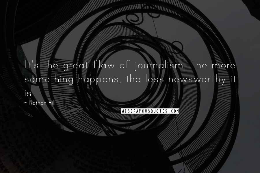 Nathan Hill Quotes: It's the great flaw of journalism. The more something happens, the less newsworthy it is.