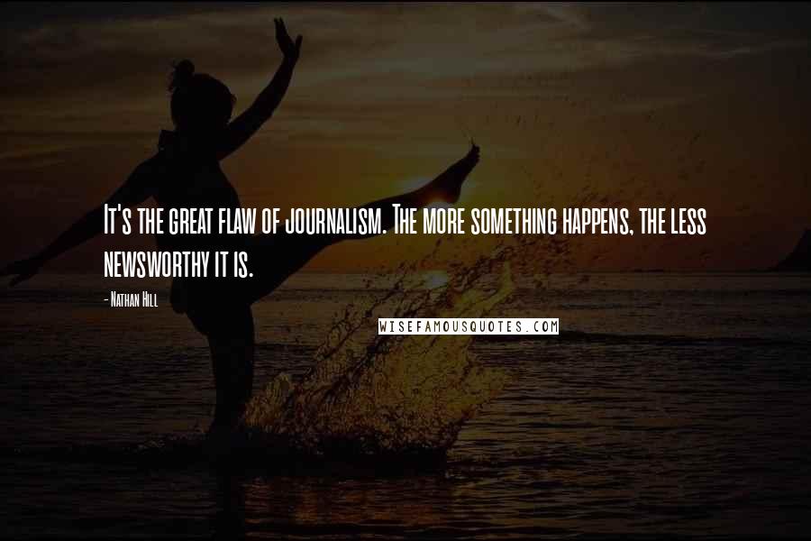 Nathan Hill Quotes: It's the great flaw of journalism. The more something happens, the less newsworthy it is.