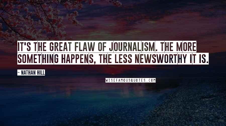 Nathan Hill Quotes: It's the great flaw of journalism. The more something happens, the less newsworthy it is.