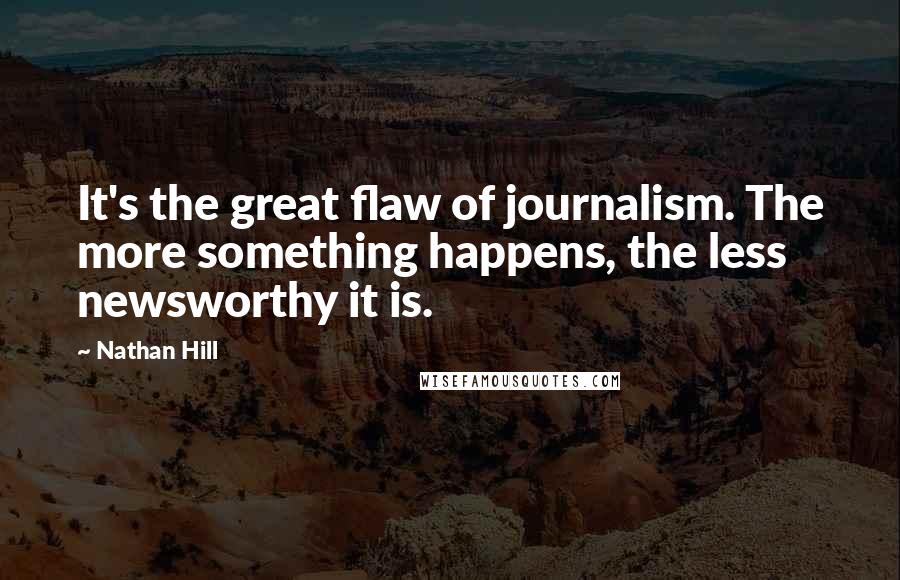 Nathan Hill Quotes: It's the great flaw of journalism. The more something happens, the less newsworthy it is.